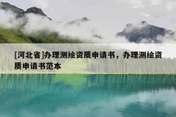 [河北省]辦理測繪資質申請書，辦理測繪資質申請書范本