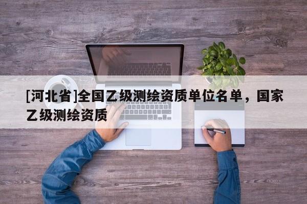 [河北省]全國乙級(jí)測(cè)繪資質(zhì)單位名單，國家乙級(jí)測(cè)繪資質(zhì)