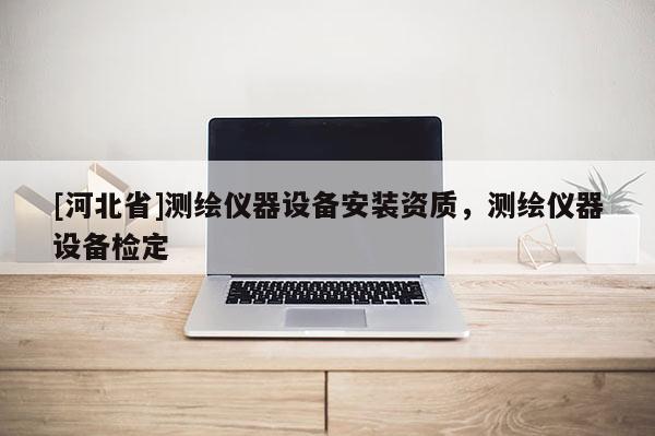 [河北省]測繪儀器設(shè)備安裝資質(zhì)，測繪儀器設(shè)備檢定