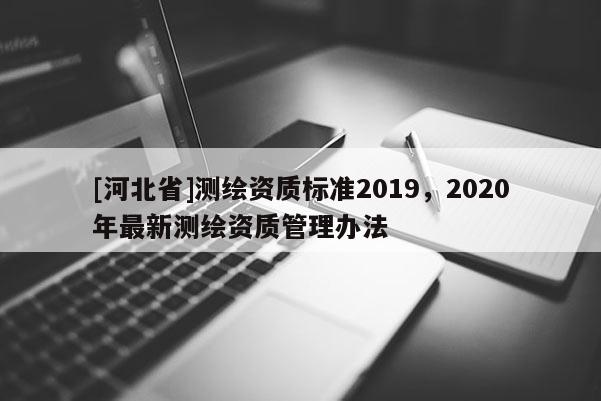 [河北省]測(cè)繪資質(zhì)標(biāo)準(zhǔn)2019，2020年最新測(cè)繪資質(zhì)管理辦法
