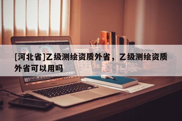 [河北省]乙級測繪資質外省，乙級測繪資質外省可以用嗎