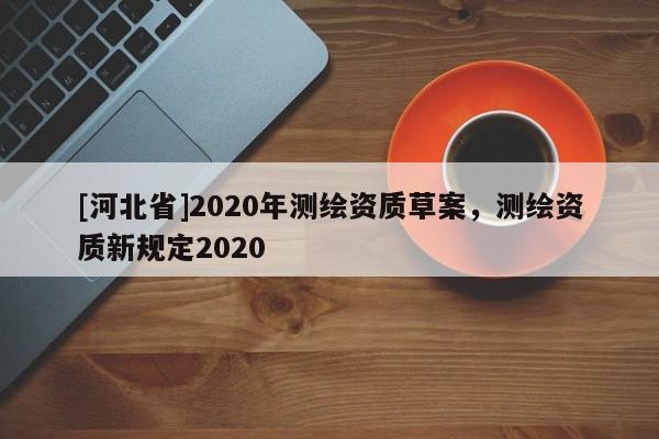 [河北省]2020年測繪資質草案，測繪資質新規定2020