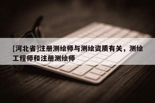 [河北省]注冊測繪師與測繪資質有關，測繪工程師和注冊測繪師