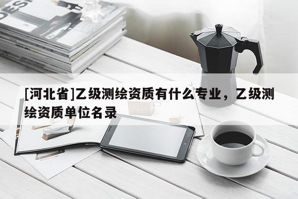 [河北省]乙級(jí)測(cè)繪資質(zhì)有什么專業(yè)，乙級(jí)測(cè)繪資質(zhì)單位名錄