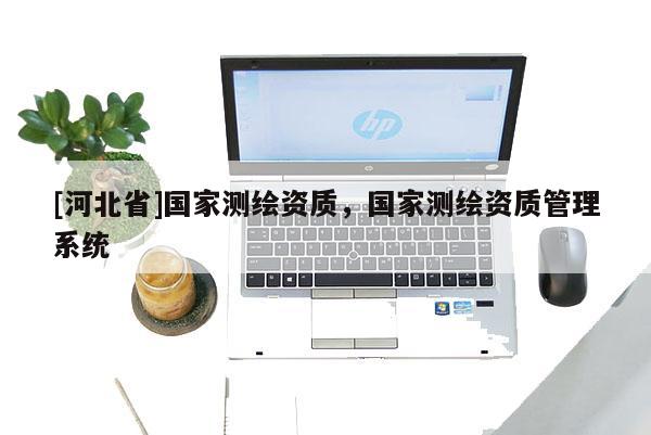 [河北省]國家測繪資質(zhì)，國家測繪資質(zhì)管理系統(tǒng)