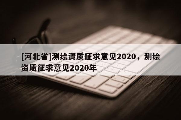 [河北省]測繪資質征求意見2020，測繪資質征求意見2020年