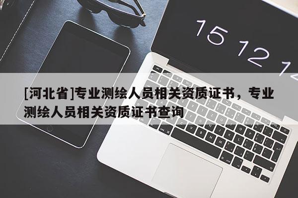 [河北省]專業測繪人員相關資質證書，專業測繪人員相關資質證書查詢