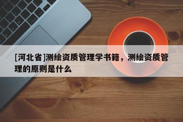[河北省]測繪資質管理學書籍，測繪資質管理的原則是什么