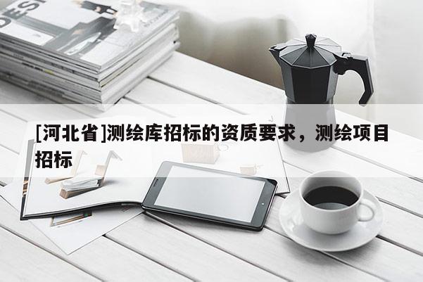 [河北省]測繪庫招標的資質要求，測繪項目招標