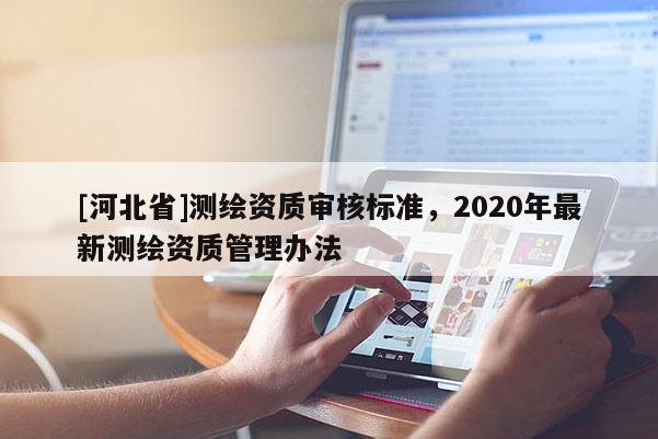 [河北省]測繪資質審核標準，2020年最新測繪資質管理辦法