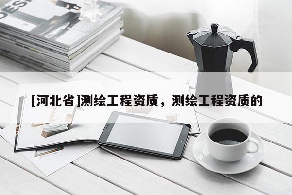 [河北省]測繪工程資質，測繪工程資質的