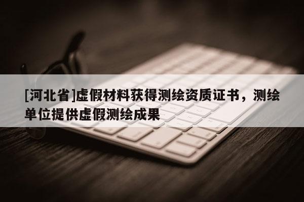 [河北省]虛假材料獲得測(cè)繪資質(zhì)證書(shū)，測(cè)繪單位提供虛假測(cè)繪成果