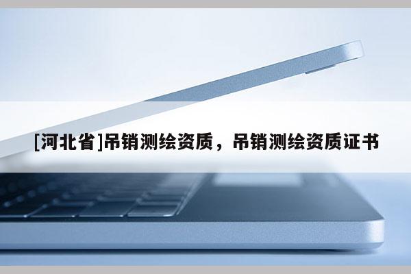 [河北省]吊銷測繪資質(zhì)，吊銷測繪資質(zhì)證書