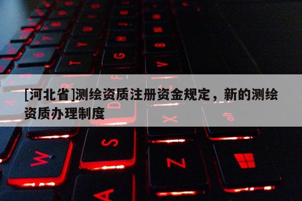 [河北省]測繪資質注冊資金規定，新的測繪資質辦理制度
