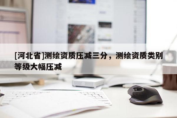 [河北省]測繪資質壓減三分，測繪資質類別等級大幅壓減