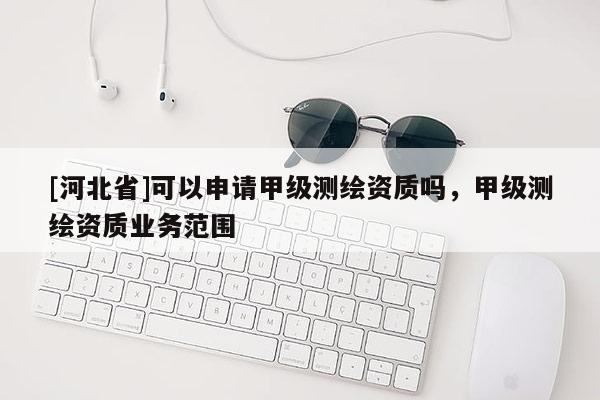 [河北省]可以申請甲級測繪資質(zhì)嗎，甲級測繪資質(zhì)業(yè)務(wù)范圍