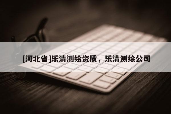 [河北省]樂清測繪資質，樂清測繪公司