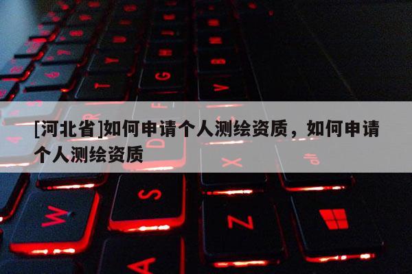 [河北省]如何申請個人測繪資質，如何申請個人測繪資質