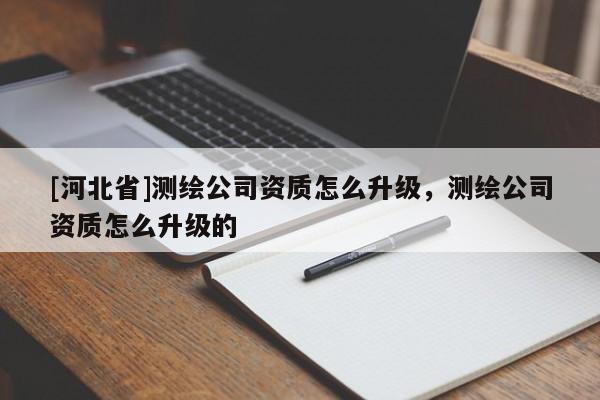 [河北省]測(cè)繪公司資質(zhì)怎么升級(jí)，測(cè)繪公司資質(zhì)怎么升級(jí)的