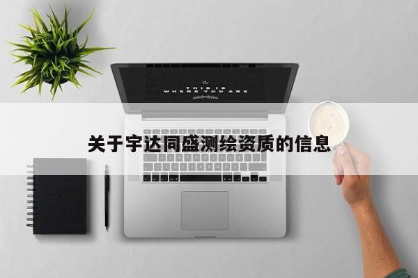 關于宇達同盛測繪資質(zhì)的信息
