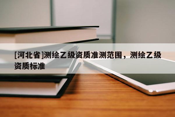[河北省]測繪乙級資質準測范圍，測繪乙級資質標準
