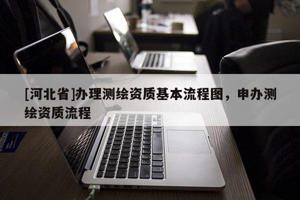 [河北省]辦理測(cè)繪資質(zhì)基本流程圖，申辦測(cè)繪資質(zhì)流程