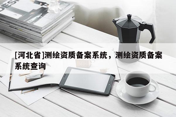 [河北省]測繪資質備案系統，測繪資質備案系統查詢