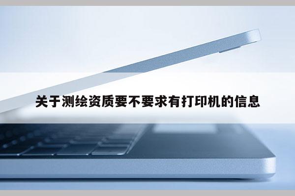 關于測繪資質要不要求有打印機的信息
