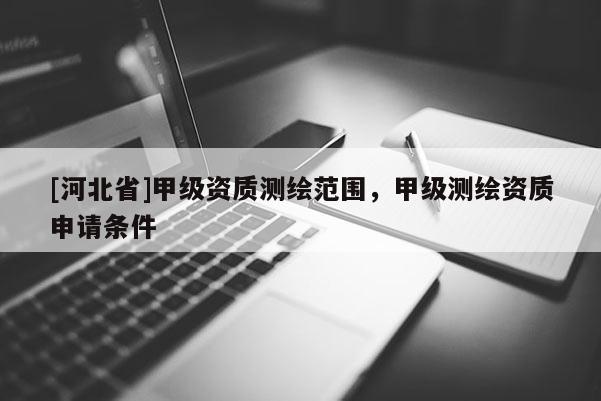[河北省]甲級資質(zhì)測繪范圍，甲級測繪資質(zhì)申請條件