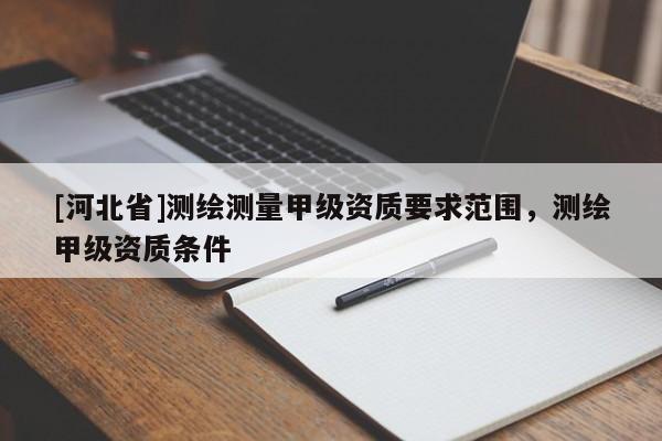 [河北省]測繪測量甲級資質要求范圍，測繪甲級資質條件