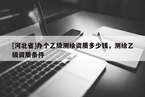[河北省]辦個乙級測繪資質多少錢，測繪乙級資質條件
