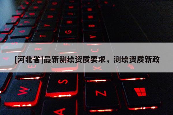 [河北省]最新測繪資質要求，測繪資質新政