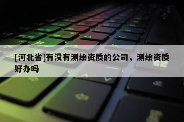 [河北省]有沒有測繪資質的公司，測繪資質好辦嗎