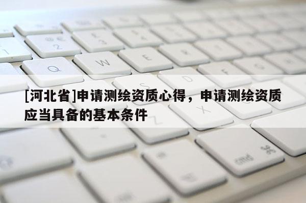 [河北省]申請(qǐng)測(cè)繪資質(zhì)心得，申請(qǐng)測(cè)繪資質(zhì)應(yīng)當(dāng)具備的基本條件