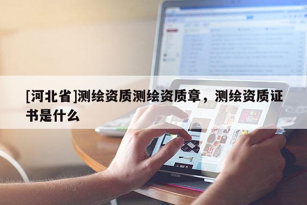 [河北省]測繪資質(zhì)測繪資質(zhì)章，測繪資質(zhì)證書是什么