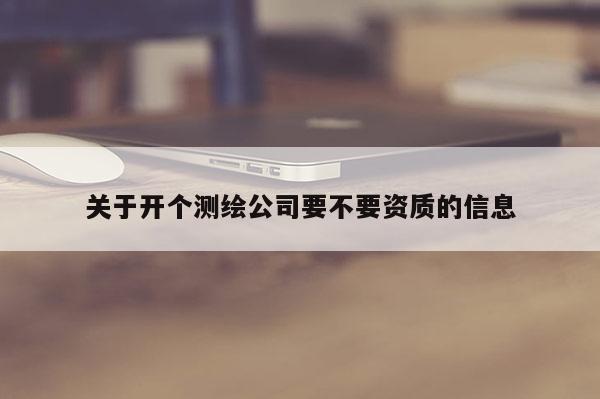 關于開個測繪公司要不要資質的信息