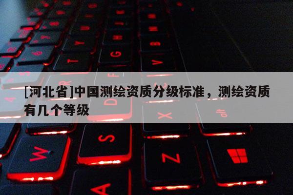 [河北省]中國測繪資質(zhì)分級標(biāo)準(zhǔn)，測繪資質(zhì)有幾個等級