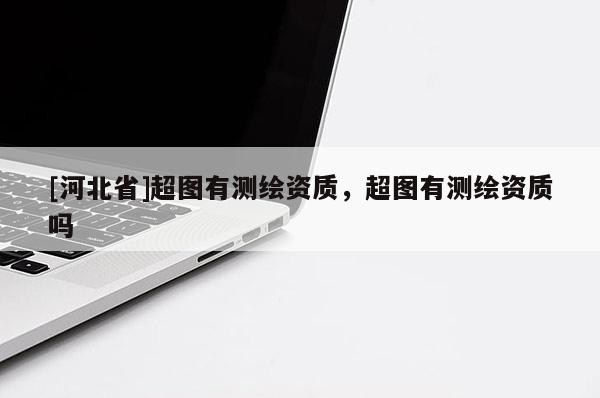 [河北省]超圖有測繪資質(zhì)，超圖有測繪資質(zhì)嗎