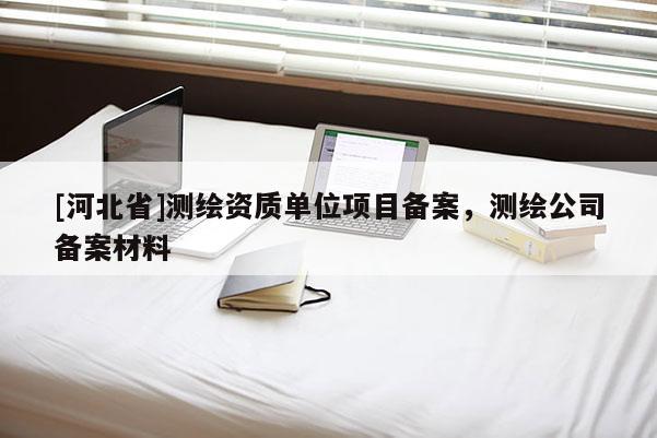 [河北省]測繪資質單位項目備案，測繪公司備案材料