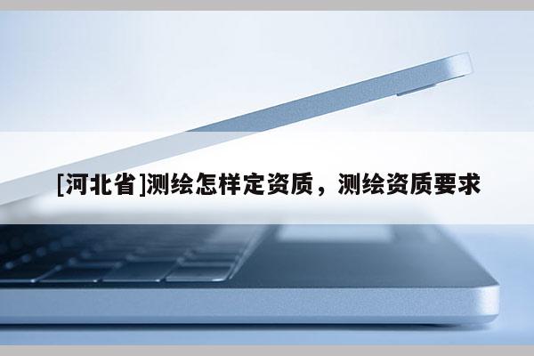 [河北省]測繪怎樣定資質(zhì)，測繪資質(zhì)要求