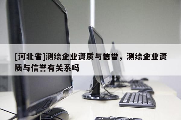 [河北省]測繪企業資質與信譽，測繪企業資質與信譽有關系嗎