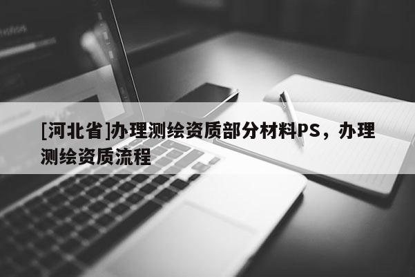 [河北省]辦理測繪資質部分材料PS，辦理測繪資質流程