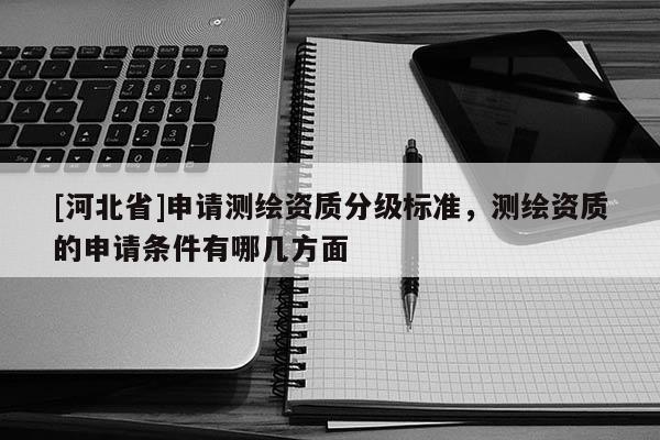 [河北省]申請測繪資質(zhì)分級標(biāo)準(zhǔn)，測繪資質(zhì)的申請條件有哪幾方面