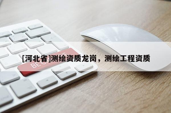 [河北省]測繪資質(zhì)龍崗，測繪工程資質(zhì)