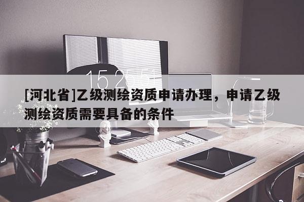 [河北省]乙級測繪資質申請辦理，申請乙級測繪資質需要具備的條件