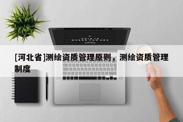 [河北省]測繪資質管理原則，測繪資質管理制度