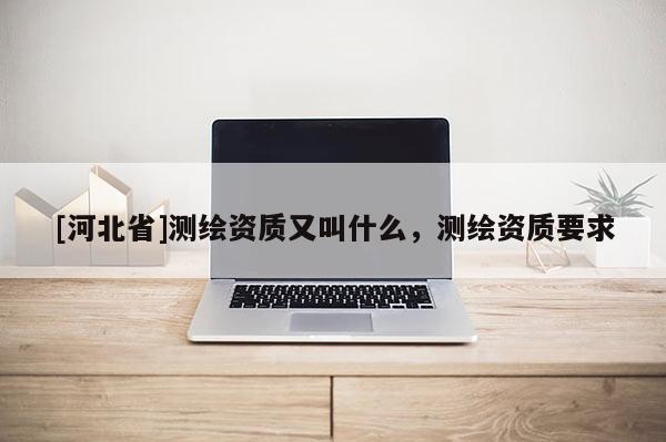 [河北省]測繪資質(zhì)又叫什么，測繪資質(zhì)要求