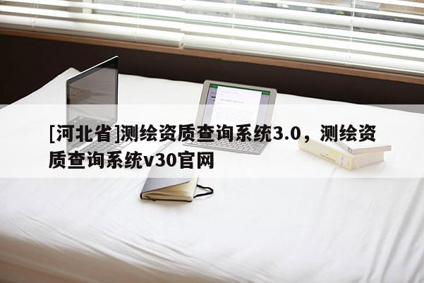 [河北省]測繪資質查詢系統3.0，測繪資質查詢系統v30官網