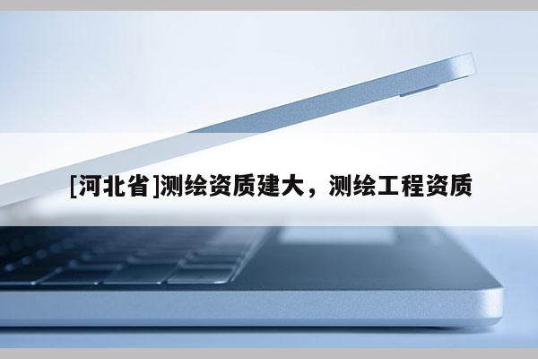 [河北省]測繪資質建大，測繪工程資質