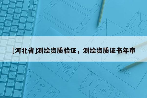 [河北省]測繪資質驗證，測繪資質證書年審
